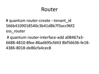 Router
# quantum router-create --tenant_id
566b4109018540c3b41d8b7f3acc96f2
oss_router
# quantum router-interface-add a08467a3-
6688-4810-8fee-86ad695cfd43 8bf56636-fe18-
4386-8018-de86cfa4cec8
 