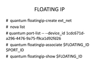 FLOATING IP
# quantum floatingip-create ext_net
# nova list
# quantum port-list -- --device_id 1cdc671d-
a296-4476-9a75-f9ca1d92fd26
# quantum floatingip-associate $FLOATING_ID
$PORT_ID
# quantum floatingip-show $FLOATING_ID
 