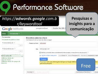 https://adwords.google.com.b
r/keywordtool

Pesquisas e
insights para a
comunicação

Free

 