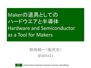 Interface Device Laboratory, Kanazawa University http://ifdl.jp/
Makerの道具としての
ハードウエアと半導体
Hardware and Semiconductor
as a Tool for Makers
秋田純一（金沢大）
@akita11
 
