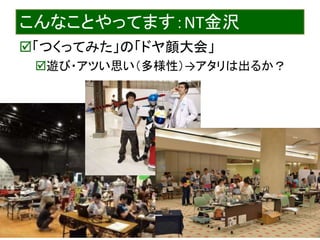 2015/7/29 Interface Device Laboratory, Kanazawa University http://ifdl.jp/
こんなことやってます：NT金沢
「つくってみた」の「ドヤ顔大会」
遊び・アツい思い（多様性）→アタリは出るか？
 