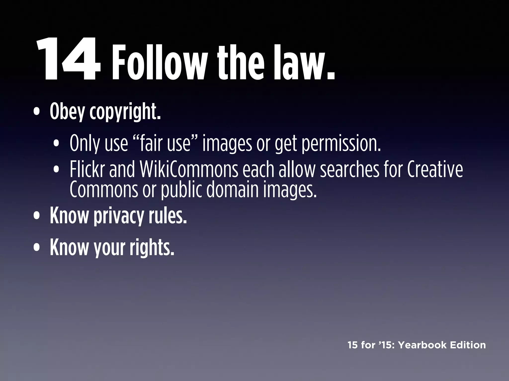 15 for ’15: Yearbook Edition
Follow the law.
• Obey copyright.
• Only use “fair use” images or get permission.
• Flickr and WikiCommons each allow searches for Creative
Commons or public domain images.
• Know privacy rules.
• Know your rights.
14
 