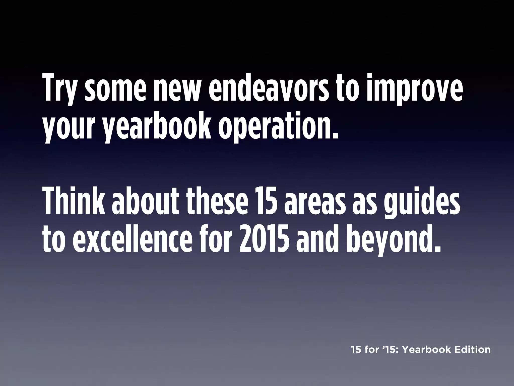 15 for ’15: Yearbook Edition
Try some new endeavors to improve
your yearbook operation.
!
Think about these 15 areas as guides
to excellence for 2015 and beyond.
 