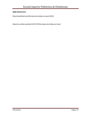 Escuela Superior Politécnica de Chimborazo
BIBLIOGRAFÍA
http://exceltotal.com/formato-de-celdas-en-excel-2013/

http://es.scribd.com/doc/13371737/Formatos-de-Celdas-en-Excel

Informática

Página 10

 
