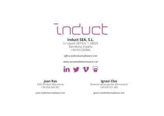 Induct SEA, S.L. 
C/ Lepant 287 Ent. 1. 08025 
Barcelona, España 
+34 931292866 
office.es@inductsoftware.com 
www.societatdelainnovacio.cat 
Joan Ras 
CEO d’Induct Barcelona 
+34 654 566 001 
joan.ras@inductsoftware.com 
Ignasi Clos 
Director de projectes d’Innovació 
+34 659 551 401 
ignasi.clos@inductsoftware.com 
