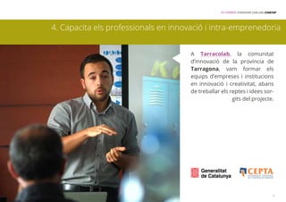 15 FORMES D’INNOVAR COM UNA STARTUP 
4. Capacita els professionals en innovació i intra-emprenedoria 
A Tarracolab, la comunitat 
d’innovació de la província de 
Tarragona, vam formar els 
equips d’empreses i institucions 
en innovació i creativitat, abans 
de treballar els reptes i idees sor-gits 
del projecte. 
5 
 