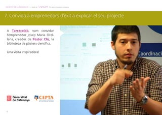 SOCIETAT DE LA INNOVACIÓ | Made by The open innovation company 
7. Convida a emprenedors d’èxit a explicar el seu projecte 
A Tarracolab, vam convidar 
l’emprenedor Josep Maria Orel-lana, 
8 
creador de Poster Clic, la 
biblioteca de pòsters científics. 
Una visita inspiradora! 
 