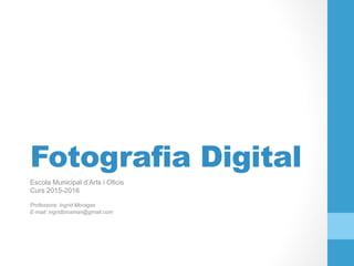 Fotografia Digital
Escola Municipal d’Arts i Oficis
Curs 2017
Professora: Ingrid Moragas
E-mail: ingridbrosman@gmail.com
 