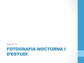 FOTOGRAFIA NOCTURNA I
D’ESTUDI
Sessió 15
 