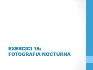 EXERCICI 15:
FOTOGRAFIA NOCTURNA
 