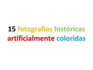 15 fotografias históricas
artificialmente coloridas
 