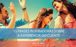 Ideias & Ação
15 FRASES INSPIRADORAS SOBRE
A EXPERIÊNCIA DO CLIENTE
www.ideiaseacao.com
 