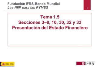 1 
Fundación IFRS-Banco MundialLas NIIF para las PYMES 
Tema 1.5 
Secciones 3–8, 10, 30, 32 y 33 
Presentación del Estado Financiero  