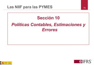 75Las NIIF para las PYMES 
Sección 10 
Políticas Contables, Estimaciones y Errores  