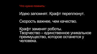 Идею запомнят. Крафт переплюнут.
Скорость важнее, чем качество.
Крафт заменят роботы.
Творчество – единственное уникальное
преимущество, которое останется у
человека.
Что нужно помнить:
 