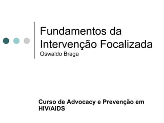Fundamentos da Intervenção Focalizada Oswaldo Braga Curso de  Advocacy e Prevenção em HIV/AIDS 