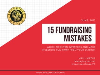 15FUNDRAISING
MISTAKES
JUNE, 2017
KIRILL MAZUR
Managing partner
Imperious Group VC
WWW.KIRILLMAZUR.COM/VC
WHICH FRIGHTEN INVESTORS AND MAKE
INVESTORS RUN AWAY FROM YOUR STARTUP
 