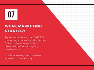 07
WEAK MARKETING
STRATEGY
Try to understand your CAC, LTV,
marketing channels and volumes,
free customer acquisitions
channels before raising any
investments.
It will increase your company
valuation dramatically.
 