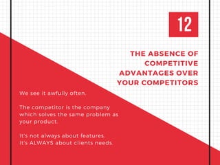 12
THE ABSENCE OF
COMPETITIVE
ADVANTAGES OVER
YOUR COMPETITORS
We see it awfully often.
The competitor is the company
which solves the same problem as
your product.
It's not always about features.
It's ALWAYS about clients needs.
 