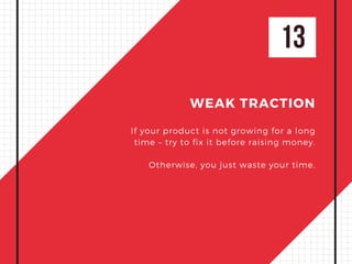 13
WEAK TRACTION
If your product is not growing for a long
time – try to fix it before raising money.
Otherwise, you just waste your time.
 