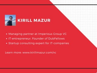 Managing partner at Imperious Group VC
IT-entrepreneur. Founder of DubFellows
Startup consulting expert for IT-companies
Learn more: www.kirillmazur.com/vc
KIRILL MAZUR
 