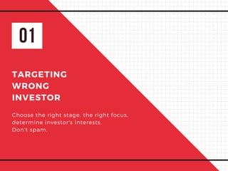 01
TARGETING
WRONG
INVESTOR
Choose the right stage, the right focus, 
determine investor's interests.
Don't spam.
 