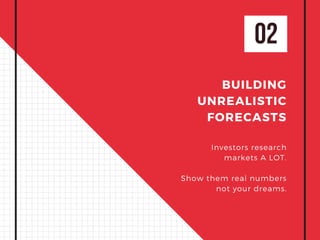 02
BUILDING
UNREALISTIC
FORECASTS
Investors research
markets A LOT.
Show them real numbers
not your dreams.
 