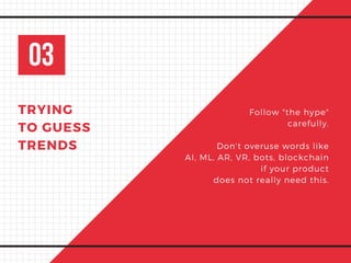 03
TRYING
TO GUESS
TRENDS
Follow "the hype"
carefully.
Don't overuse words like
AI, ML, AR, VR, bots, blockchain
 if your product
does not really need this.
 