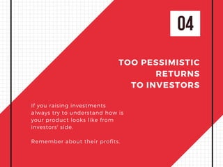 04
TOO PESSIMISTIC
RETURNS
TO INVESTORS
If you raising investments
always try to understand how is
your product looks like from
investors' side.
Remember about their profits.
 