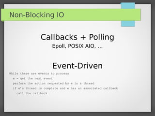 Non-Blocking IO
Callbacks + Polling
Epoll, POSIX AIO, …
Event-Driven
While there are events to process
e = get the next event
perform the action requested by e in a thread
if e’s thread is complete and e has an associated callback
call the callback
 