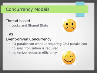 Concurrency Models
Thread-based
 Locks and Shared State
VS
Event-driven Concurrency
 I/O parallelism without requiring CPU parallelism
 no synchronization is required
 maximize resource efficiency
 