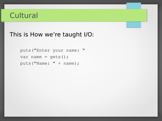 Cultural
This is How we’re taught I/O:
puts("Enter your name: "
var name = gets();
puts("Name: " + name);
 