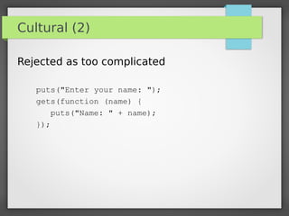 Cultural (2)
Rejected as too complicated
puts("Enter your name: ");
gets(function (name) {
puts("Name: " + name);
});
 