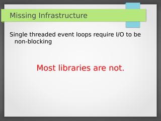 Missing Infrastructure
Single threaded event loops require I/O to be
non-blocking
Most libraries are not.
 