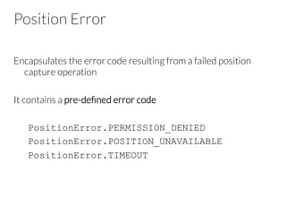 Position Error
Encapsulates the error code resulting from a failed position
capture operation

It contains a pre-deﬁned error code

PositionError.PERMISSION_DENIED
PositionError.POSITION_UNAVAILABLE
PositionError.TIMEOUT

 