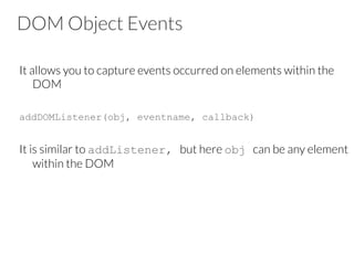 DOM Object Events
It allows you to capture events occurred on elements within the
DOM

addDOMListener(obj, eventname, callback)
It is similar to addListener, but here obj can be any element
within the DOM



 