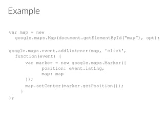Example
var map = new
google.maps.Map(document.getElementById(“map”), opt);
google.maps.event.addListener(map, 'click',
function(event) {
var marker = new google.maps.Marker({
position: event.latLng,
map: map
});
map.setCenter(marker.getPosition());
}
);
 
