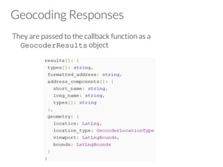 Geocoding Responses
They are passed to the callback function as a
GeocoderResults object 
 