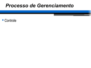 Processo de Gerenciamento
 Controle
 
