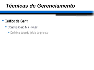 Técnicas de Gerenciamento
 Gráfico de Gantt
 Contrução no Ms Project
 Definir a data de início do projeto
 