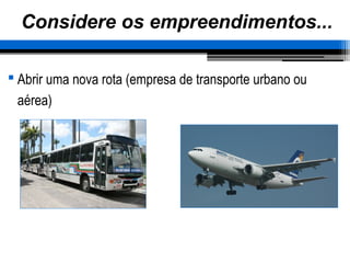 Considere os empreendimentos...
 Abrir uma nova rota (empresa de transporte urbano ou
aérea)
 