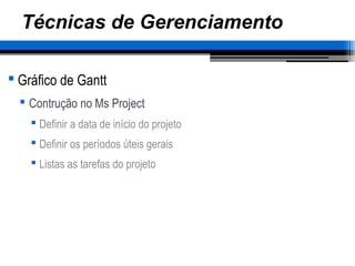 Técnicas de Gerenciamento
 Gráfico de Gantt
 Contrução no Ms Project
 Definir a data de início do projeto
 Definir os períodos úteis gerais
 Listas as tarefas do projeto
 