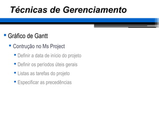 Técnicas de Gerenciamento
 Gráfico de Gantt
 Contrução no Ms Project
 Definir a data de início do projeto
 Definir os períodos úteis gerais
 Listas as tarefas do projeto
 Especificar as precedências
 