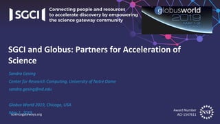 Award Number
ACI-1547611sciencegateways.org
Sandra Gesing
Center for Research Computing, University of Notre Dame
sandra.gesing@nd.edu
Globus World 2019, Chicago, USA
May 1, 2019
SGCI and Globus: Partners for Acceleration of
Science
 