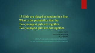 15 Girls are placed at random in a line.
What is the probability that the
Two youngest girls are together.
Two youngest girls are not together.
NADEEM UDDIN
ASSOCIATE PROFESSOR
OF STATISTICS
HTTPS://WWW.SLIDESHARE.NET/NADEEMUDDIN17
HTTPS://NADEEMSTATS.WORDPRESS.COM/LISTOFBOOKS/
 