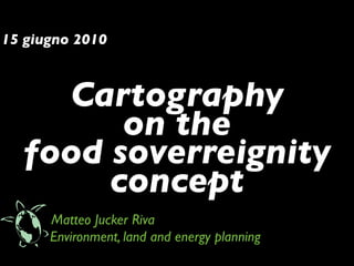 15 giugno 2010



    Cartography
        on the
  food soverreignity
       concept
      Matteo Jucker Riva
      Environment, land and energy planning
 