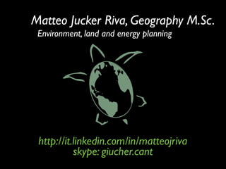 Matteo Jucker Riva, Geography M.Sc.
 Environment, land and energy planning




 http://it.linkedin.com/in/matteojriva
           skype: giucher.cant
 