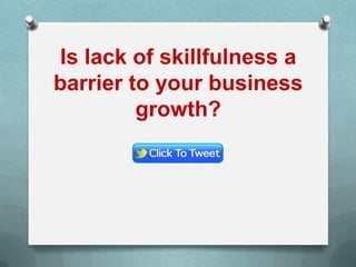 Is lack of skillfulness a
barrier to your business
growth?
 
