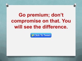 Go premium; don’t
compromise on that. You
will see the difference.
 