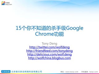 15个你不知道的杀手级Google
Chrome功能
Tony Deng
http://twitter.com/wolfdeng
http://friendfeed.com/tonydeng
http://delicious.com/wolf.deng
http://wolfchina.blogbus.com
 